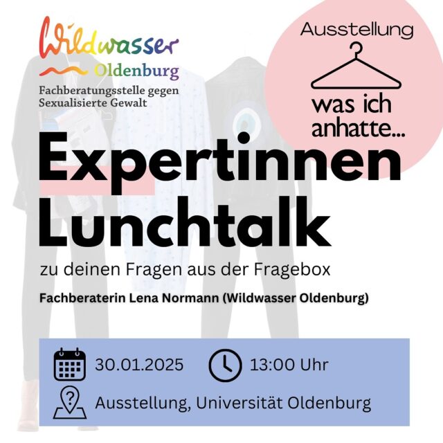 Expertinnen Talk mit Beantwortung eurer Fragen aus der Fragenbox zur Aussstellung „was ich anhatte…“

Bis zum 27.01 kannst du deine Frage(n) anonym in die Box bei der Ausstellung „was ich anhatte...“ im Foyer der Universitätsbibliothek werfen.

Am 30.01 wird Lena Normann von der Beratungstelle Wildwasser Oldenburg diese Fragen beantworten und steht als Ansprechpartnerin zur Verfügung.

Wildwasser Oldenburg ist eine Fachberatungsstelle gegen Sexualisierte Gewalt. Sie beraten betroffene Mädchen, Frauen, trans, inter und nicht-binäre Personen sowie deren private und soziale Bezugspersonen (hier auch Männer) aus der Stadt Oldenburg und aus den Landkreisen Oldenburg und Ammerland.

Während der telefonischen Beratungszeiten können u.a. Termine, insbesondere Ersttermine für persönliche Beratung mit unseren Fachberaterinnen abgestimmt werden.
Telefon: 0441 - 16656

Montag: 9–11 Uhr
Mittwoch: 14–16 Uhr
Donnerstag: 14–16 Uhr

Persönliche Beratung mit einer Fachberaterin
Nach telefonischer Absprache: individuelle Terminvereinbarung in der Fachberatungsstelle oder an mobilen Beratungsorten in der Stadt Oldenburg und dem Landkreis Oldenburg

Ohne vorherige Terminvereinbarung:
Mittwochs: 16:30–17:30 Uhr in unserer Fachberatungsstelle

#wasichanhatte #astaoldenburg #oldenburg #wildwasser