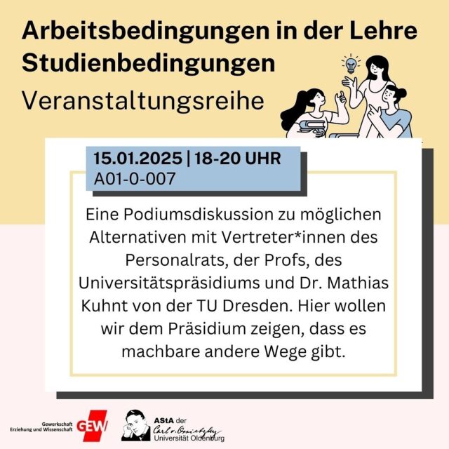 Podiumsdiskussion zu möglichen Alternativen in den Arbeitsbedingungen in der Lehre mit Vertreter*innen des Personalrats, der Profs, des Universitätspräsidiums und Dr. Mathias Kuhnt von der TU Dresden. Hier wollen wir dem Präsidium zeigen, dass es machbare andere Wege gibt.

Mittwoch, 15.01.25
von 18:00 - 20:00 Uhr
in A01-0-007

Die letzte Veranstaltung der Reihe „Arbeitsbedingungen in der Lehre“ findet am 27.01 um 18:30 in A01-0-006 statt.