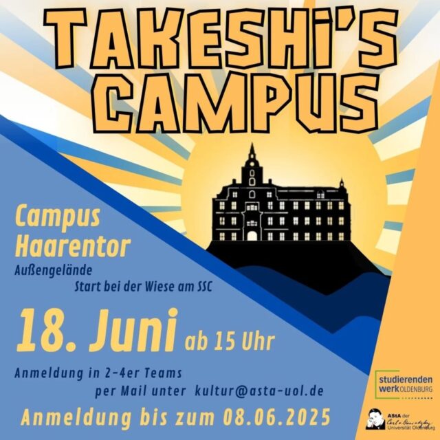 English version below. 
---
Seid ihr bereit, eure  Geschicklichkeit, Teamarbeit & Ausdauer unter Beweis zu stellen? 
Dann stellt euch der Herausforderung bei Takeshi’s Campus am 18. Juni 2025!
Tretet in actiongeladenen Challenges gegeneinander an, sammelt Punkte und holt euch den Sieg!

Anmeldung in Gruppen von 2-4 Studis per Mail an kultur@asta-uol.de
Anmeldefrist: 08.06.2025
----
Are you ready to put your skills, teamwork and fitness to the test? 
Then take up the challenge at Takeshi's Campus on June 18, 2025!
Compete against each other in action-packed challenges, collect points and claim victory!

Registration in groups of 2-4 students via mail at kultur@asta-uol.de
Registration deadline: 08.06.2025