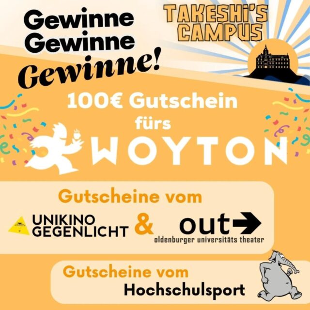 English version below.

Seid ihr bereit, eure Geschicklichkeit, Teamarbeit & Ausdauer unter Beweis zu stellen?
Dann stellt euch der Herausforderung bei Takeshi’s Campus am 18. Juni 2025!
Anmeldungen gehen nur noch bis Ende dieser Woche: 08.06.2025!
Anmeldung in Gruppen von 2–4 Studis per Mail an: kultur@asta-uol.de

Zu gewinnen gibt es tolle Preise:
🥇 1. Platz: 100 € Gutschein fürs Woyton
🥈 2. Platz: Gutscheine fürs Unikino Gegenlicht & das Oldenburger Uni Theater OUT
🥉 3. Platz: Gutscheine vom Hochschulsport

Auf euch warten kreative & actionreiche Spiele, organisiert von:
Unikino Gegenlicht, Campus Radio, Fachschaftsrat Anglistik, Fachschaft Kunst und Medien, Studentisches Gesundheitsmanagement, Studierendenwerk und AStA – sie helfen dabei, das Event auf die Beine zu stellen!
_

Are you ready to put your skills, teamwork and fitness to the test?
Then take up the challenge at Takeshi's Campus on June 18, 2025!
Compete in action-packed challenges, collect points and claim victory!
Registrations are only possible until the end of this week: 08.06.2025!
Register in teams of 2–4 students via email: kultur@asta-uol.de

Amazing prizes await:
🥇 1st place: 100 € voucher for Woyton
🥈 2nd place: Vouchers for Unikino Gegenlicht & Oldenburger Uni Theater OUT
🥉 3rd place: Vouchers from Hochschulsport

Creative games await you – brought to life by:
Unikino Gegenlicht, Campus Radio, Fachschaftsrat Anglistik, Fachschaft Kunst und Medien, Studentisches Gesundheitsmanagement, Studierendenwerk and AStA – all helping to make this event happen!