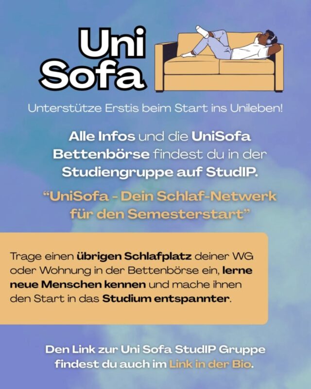 -English below-
Hast du ein freies Bett, ein Sofa oder eine Isomatte? Dann nutze die Chance und unterstütze die neuen Erstis beim Start ins Unileben! Der Beginn eines neuen Semesters ist mit vielen Herausforderungen verbunden, insbesondere wenn der Wohnungsmarkt in Oldenburg zum Semesterbeginn stark überlastet ist. Mit dem Projekt UniSofa kannst du ihnen den oft stressigen Einstieg erleichtern, indem du für ein paar Tage oder Wochen einen Schlafplatz anbietest.Mit wenig Aufwand kannst du direkt helfen – also mach mit! Den Link zur UniSofa StudIP-Gruppe findest du in unserer Bio! //
Do you have a spare bed, sofa, or sleeping mat? Then take this opportunity to support new students as they start their university life! The start of a new semester brings many challenges, especially when the housing market in Oldenburg is extremely congested at the beginning of the semester. With the UniSofa project, you can make their often stressful start easier by offering them a place to sleep for a few days or weeks.With little effort, you can help directly – so join in! Find the UniSofa StudIP group link in our bio!