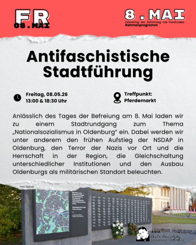 Anlässlich des Tages der Befreiung am 8. Mai laden wir zu einem Stadtrundgang zum Thema „Nationalsozialismus in Oldenburg“ ein. Dabei werden wir unter anderem den frühen Aufstieg der NSDAP in Oldenburg, den Terror der Nazis vor Ort und die Herrschaft in der Region, die Gleichschaltung unterschiedlicher Institutionen und den Ausbau Oldenburgs als militärischen Standort beleuchten.  

Antifaschistische Stadtführung
Freitag, 08.05. um 13 Uhr und um 18:30
Treffpunkt: Pferdemarkt