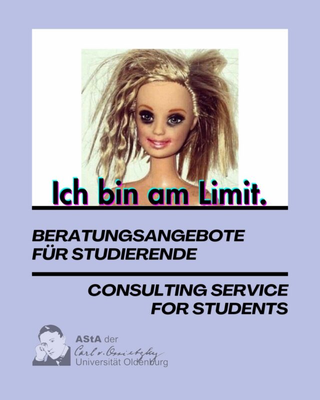 Du bist am Limit und brauchst Unterstützung? Unsere Sozialberatung nimmt deine Probleme wahr und versucht gemeinsam mit euch eine Lösung zu finden. Egal ob du Fragen zu finanziellen Notlagen, BaföG, Semesterticket Erstattung, Prüfungsangelegenheiten oder Fragen Rund ums Studieren mit Kind oder Arbeiten neben dem Studium hast. Außerdem unterstützen wir euch bei der Suche nach bezahlbaren Wohnraum und in der Erstanlaufstelle bei Diskriminierung jeglicher Art oder in der Inter*Trans* Beratung.
Alle Angebote sind kostenlos und finden in den Räumlichkeiten des AStA Trakts (Mensa Gebäude) statt.

Die aktualisierten Sprechzeiten findest du auf den folgenden Seiten und auf der Website www.asta-uol.de/sprechzeiten

———- english ———-
You are at the limit and need support? Our social counseling takes care of your problems and tries to find a solution together with you. Whether you have questions about financial emergencies, BaföG, semester ticket, exam matters or questions about studying with a child or working alongside studying. We also support you looking for affordable housing and in the initial point of contact in case of discrimination or in the Inter*Trans* counseling.

Every offer is free of charge and located in the AStA (Mensa Building)
The updated office hours can be found on the following pages and on the website www.asta-uol.de/sprechzeiten